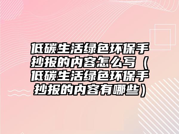 低碳生活綠色環(huán)保手抄報(bào)的內(nèi)容怎么寫(xiě)（低碳生活綠色環(huán)保手抄報(bào)的內(nèi)容有哪些）