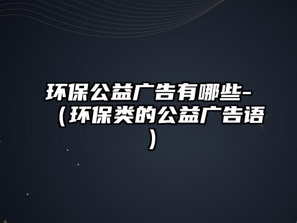 環(huán)保公益廣告有哪些-（環(huán)保類的公益廣告語）