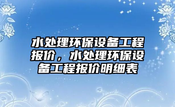 水處理環(huán)保設(shè)備工程報價，水處理環(huán)保設(shè)備工程報價明細(xì)表