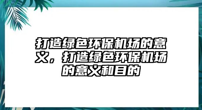 打造綠色環(huán)保機(jī)場的意義，打造綠色環(huán)保機(jī)場的意義和目的