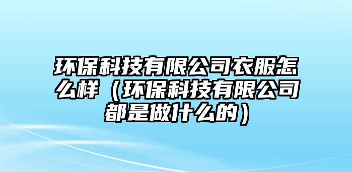 環(huán)?？萍加邢薰疽路趺礃樱ōh(huán)?？萍加邢薰径际亲鍪裁吹模? class=