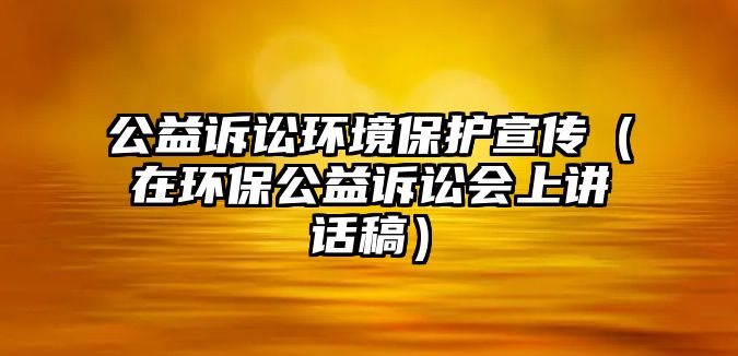 公益訴訟環(huán)境保護宣傳（在環(huán)保公益訴訟會上講話稿）