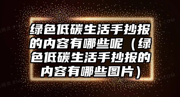 綠色低碳生活手抄報(bào)的內(nèi)容有哪些呢（綠色低碳生活手抄報(bào)的內(nèi)容有哪些圖片）