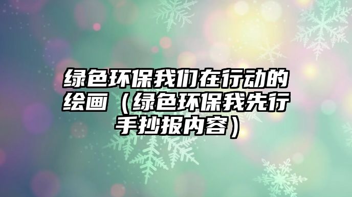 綠色環(huán)保我們?cè)谛袆?dòng)的繪畫（綠色環(huán)保我先行手抄報(bào)內(nèi)容）