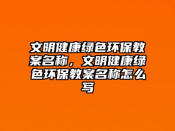 文明健康綠色環(huán)保教案名稱，文明健康綠色環(huán)保教案名稱怎么寫