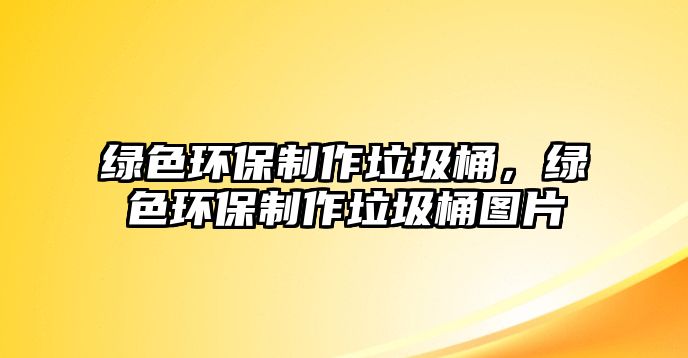 綠色環(huán)保制作垃圾桶，綠色環(huán)保制作垃圾桶圖片