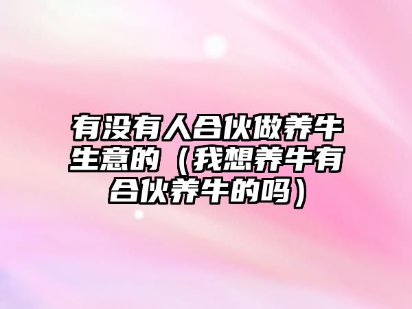 有沒有人合伙做養(yǎng)牛生意的（我想養(yǎng)牛有合伙養(yǎng)牛的嗎）