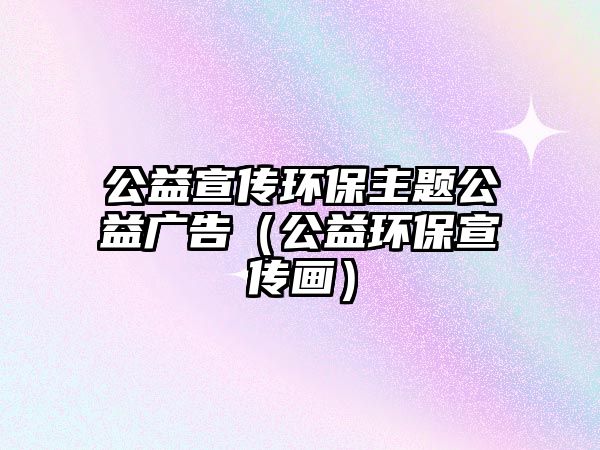 公益宣傳環(huán)保主題公益廣告（公益環(huán)保宣傳畫）