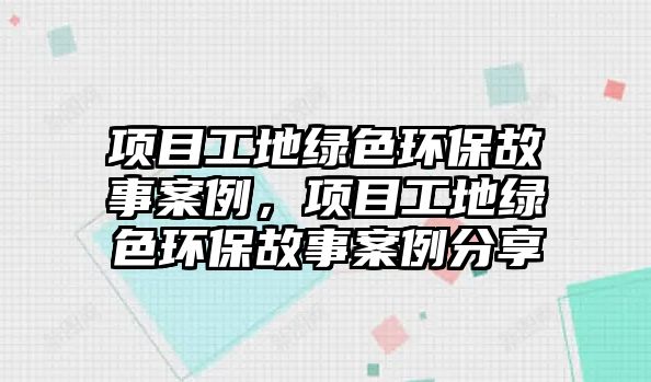 項(xiàng)目工地綠色環(huán)保故事案例，項(xiàng)目工地綠色環(huán)保故事案例分享