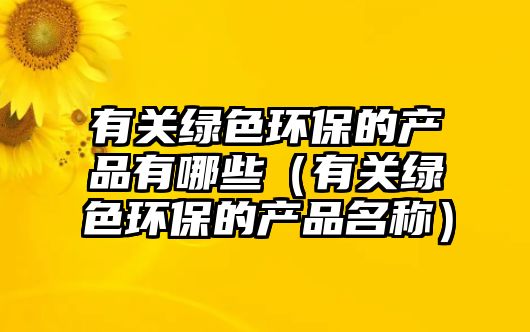 有關(guān)綠色環(huán)保的產(chǎn)品有哪些（有關(guān)綠色環(huán)保的產(chǎn)品名稱）