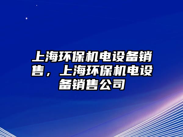 上海環(huán)保機電設備銷售，上海環(huán)保機電設備銷售公司