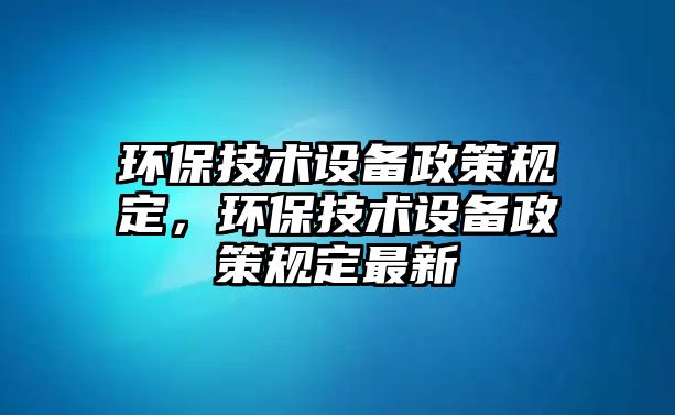 環(huán)保技術(shù)設(shè)備政策規(guī)定，環(huán)保技術(shù)設(shè)備政策規(guī)定最新