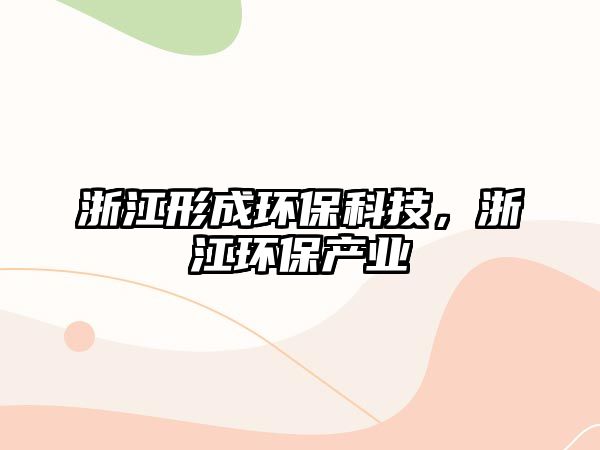 浙江形成環(huán)保科技，浙江環(huán)保產(chǎn)業(yè)