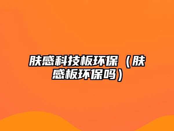 膚感科技板環(huán)保（膚感板環(huán)保嗎）