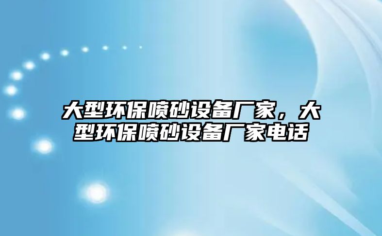 大型環(huán)保噴砂設(shè)備廠家，大型環(huán)保噴砂設(shè)備廠家電話