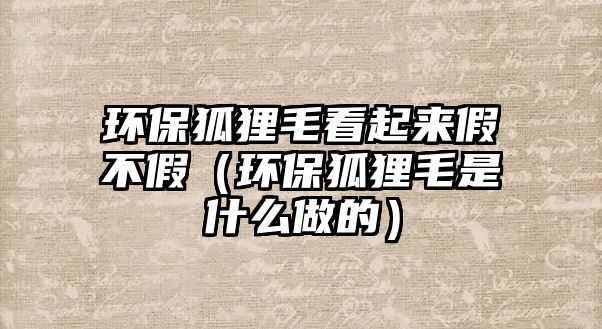 環(huán)保狐貍毛看起來(lái)假不假（環(huán)保狐貍毛是什么做的）