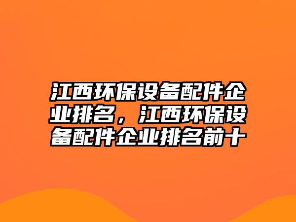 江西環(huán)保設(shè)備配件企業(yè)排名，江西環(huán)保設(shè)備配件企業(yè)排名前十