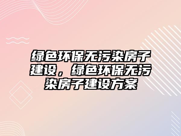 綠色環(huán)保無污染房子建設，綠色環(huán)保無污染房子建設方案