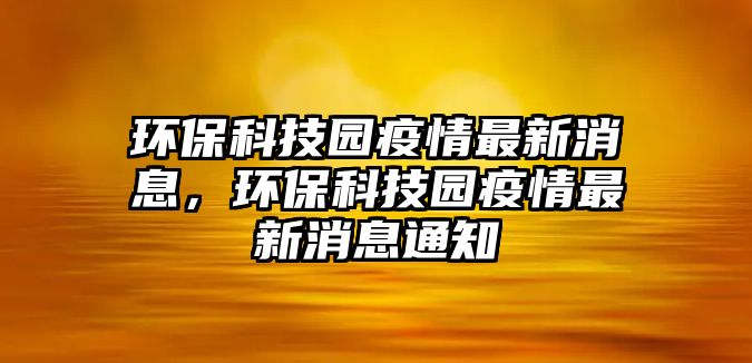 環(huán)?？萍紙@疫情最新消息，環(huán)保科技園疫情最新消息通知