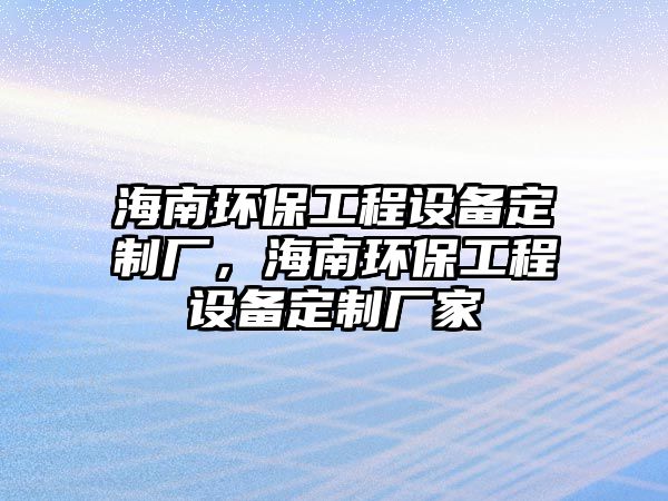 海南環(huán)保工程設(shè)備定制廠，海南環(huán)保工程設(shè)備定制廠家