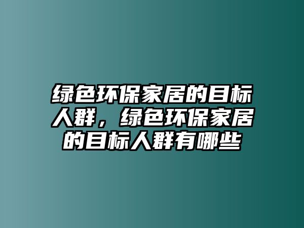 綠色環(huán)保家居的目標(biāo)人群，綠色環(huán)保家居的目標(biāo)人群有哪些