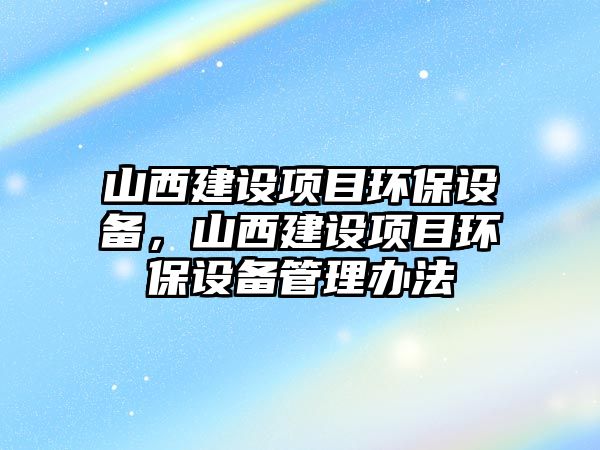 山西建設項目環(huán)保設備，山西建設項目環(huán)保設備管理辦法