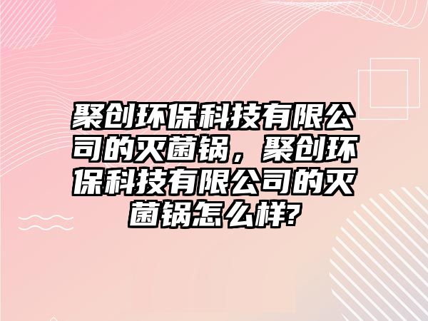 聚創(chuàng)環(huán)?？萍加邢薰镜臏缇?，聚創(chuàng)環(huán)保科技有限公司的滅菌鍋怎么樣?