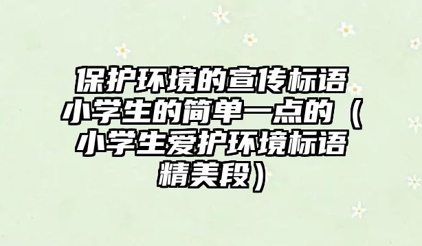 保護(hù)環(huán)境的宣傳標(biāo)語小學(xué)生的簡單一點(diǎn)的（小學(xué)生愛護(hù)環(huán)境標(biāo)語精美段）