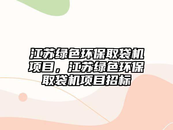 江蘇綠色環(huán)保取袋機項目，江蘇綠色環(huán)保取袋機項目招標