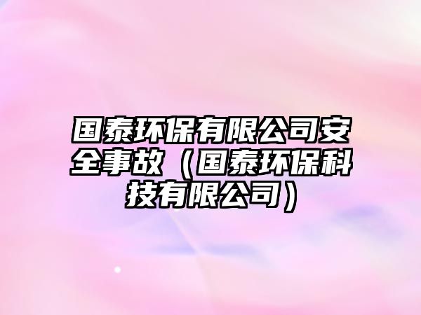 國(guó)泰環(huán)保有限公司安全事故（國(guó)泰環(huán)?？萍加邢薰荆?/> 
									</a>
									<h4 class=