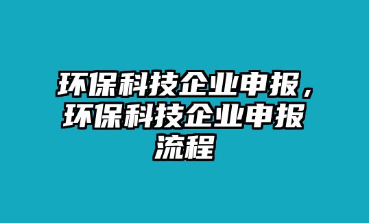 環(huán)保科技企業(yè)申報，環(huán)保科技企業(yè)申報流程