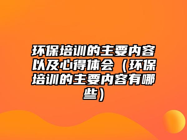 環(huán)保培訓(xùn)的主要內(nèi)容以及心得體會(huì)（環(huán)保培訓(xùn)的主要內(nèi)容有哪些）