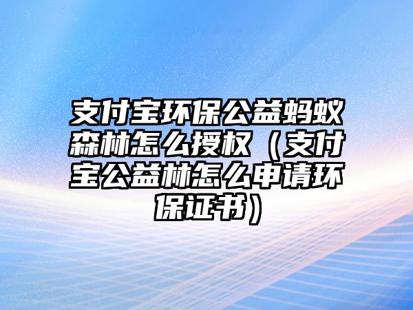 支付寶環(huán)保公益螞蟻森林怎么授權(quán)（支付寶公益林怎么申請環(huán)保證書）