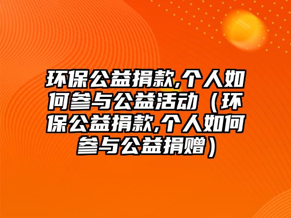 環(huán)保公益捐款,個(gè)人如何參與公益活動(dòng)（環(huán)保公益捐款,個(gè)人如何參與公益捐贈(zèng)）