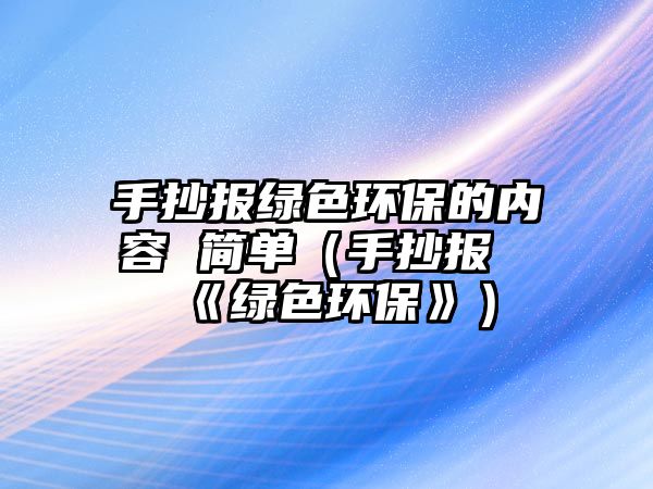 手抄報綠色環(huán)保的內(nèi)容 簡單（手抄報《綠色環(huán)保》）