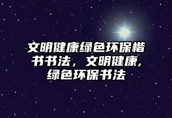 文明健康綠色環(huán)保楷書書法，文明健康,綠色環(huán)保書法