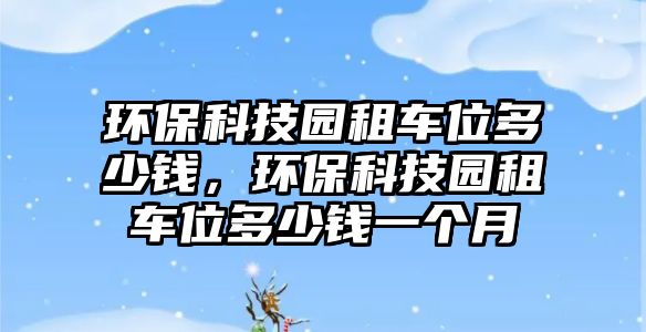 環(huán)保科技園租車位多少錢(qián)，環(huán)?？萍紙@租車位多少錢(qián)一個(gè)月