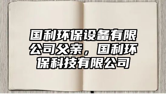 國(guó)利環(huán)保設(shè)備有限公司父親，國(guó)利環(huán)保科技有限公司