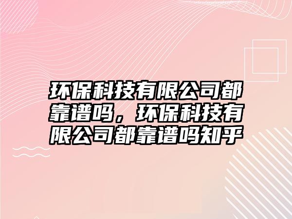 環(huán)?？萍加邢薰径伎孔V嗎，環(huán)保科技有限公司都靠譜嗎知乎