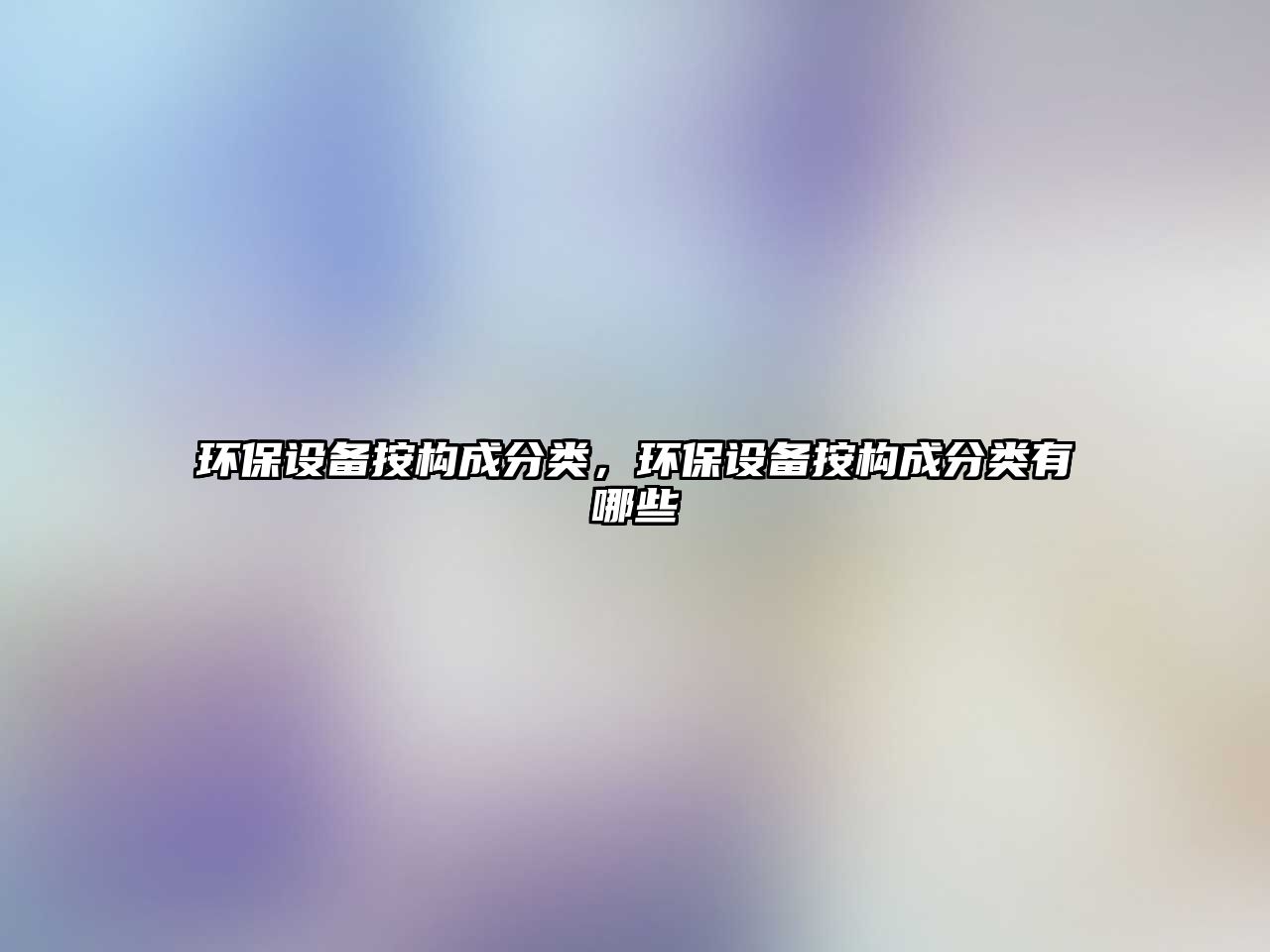 環(huán)保設(shè)備按構(gòu)成分類，環(huán)保設(shè)備按構(gòu)成分類有哪些