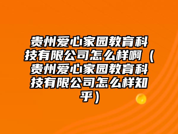 貴州愛心家園教育科技有限公司怎么樣?。ㄙF州愛心家園教育科技有限公司怎么樣知乎）