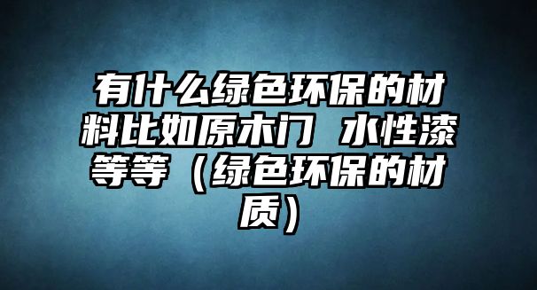 有什么綠色環(huán)保的材料比如原木門 水性漆等等（綠色環(huán)保的材質(zhì)）