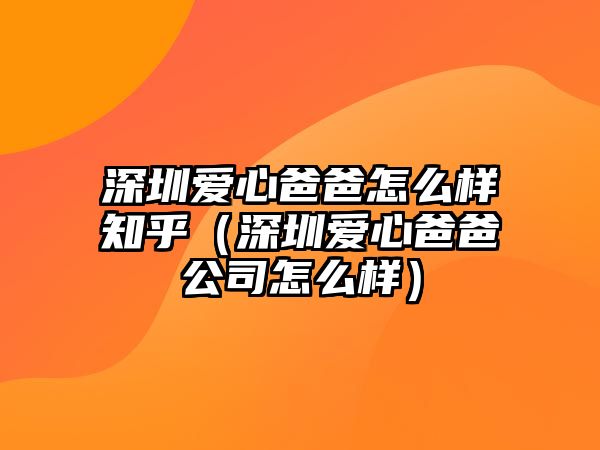 深圳愛心爸爸怎么樣知乎（深圳愛心爸爸公司怎么樣）