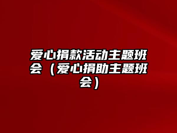 愛(ài)心捐款活動(dòng)主題班會(huì)（愛(ài)心捐助主題班會(huì)）