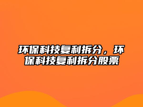 環(huán)?？萍紡?fù)利拆分，環(huán)?？萍紡?fù)利拆分股票