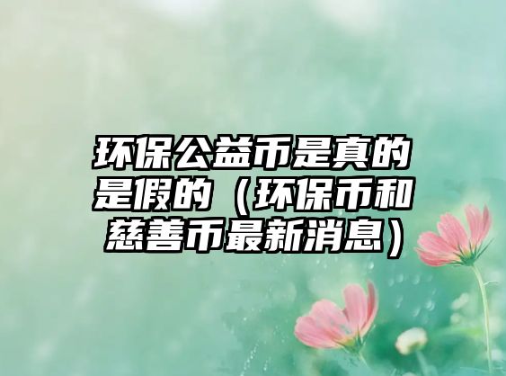 環(huán)保公益幣是真的是假的（環(huán)保幣和慈善幣最新消息）