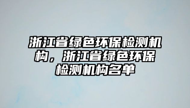 浙江省綠色環(huán)保檢測機(jī)構(gòu)，浙江省綠色環(huán)保檢測機(jī)構(gòu)名單