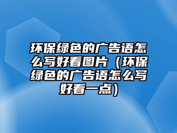 環(huán)保綠色的廣告語怎么寫好看圖片（環(huán)保綠色的廣告語怎么寫好看一點）