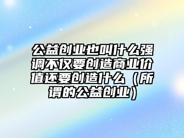 公益創(chuàng)業(yè)也叫什么強(qiáng)調(diào)不僅要創(chuàng)造商業(yè)價(jià)值還要創(chuàng)造什么（所謂的公益創(chuàng)業(yè)）