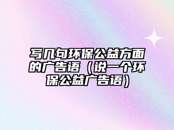 寫幾句環(huán)保公益方面的廣告語（說一個(gè)環(huán)保公益廣告語）